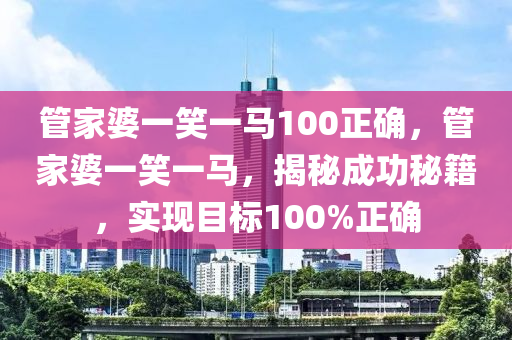 管家婆一笑一马100正确，全面解答解释落实_HD40.91.56